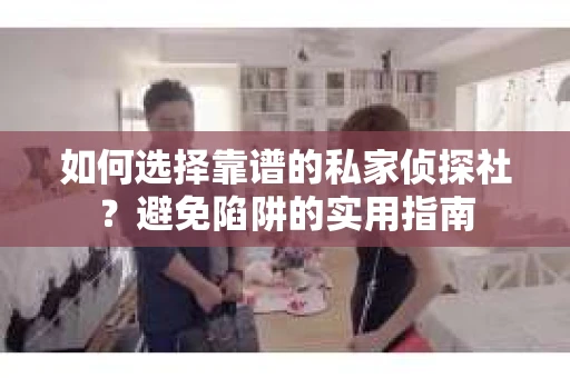 如何选择靠谱的私家侦探社？避免陷阱的实用指南