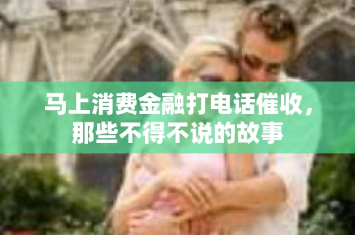 马上消费金融打电话催收，那些不得不说的故事