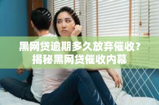 黑网贷逾期多久放弃催收？揭秘黑网贷催收内幕