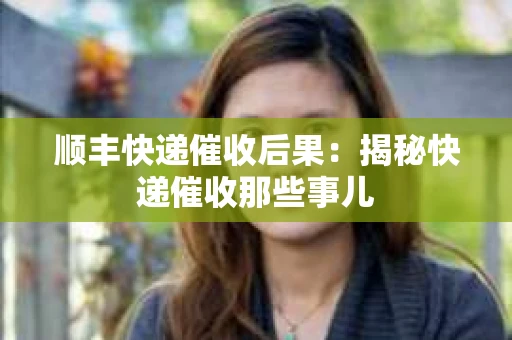 顺丰快递催收后果：揭秘快递催收那些事儿