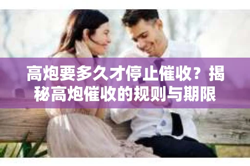 高炮要多久才停止催收？揭秘高炮催收的规则与期限