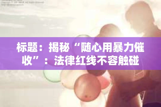 标题：揭秘“随心用暴力催收”：法律红线不容触碰