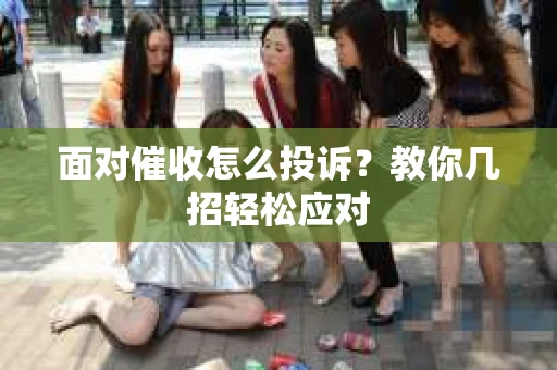 面对催收怎么投诉？教你几招轻松应对