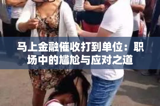 马上金融催收打到单位：职场中的尴尬与应对之道