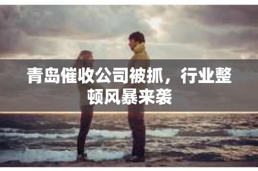 青岛催收公司被抓，行业整顿风暴来袭