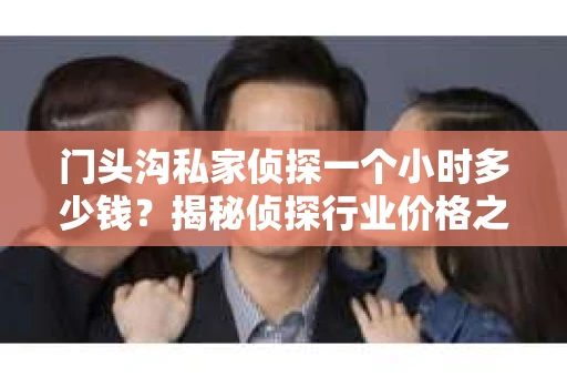 门头沟私家侦探一个小时多少钱？揭秘侦探行业价格之谜