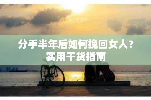 分手半年后如何挽回女人？实用干货指南