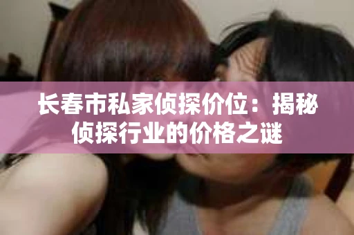 长春市私家侦探价位：揭秘侦探行业的价格之谜
