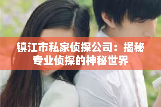 镇江市私家侦探公司：揭秘专业侦探的神秘世界