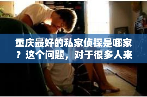 重庆最好的私家侦探是哪家？这个问题，对于很多人来说，可能是一个出于无奈的选择。在这个快节奏的社会，有些人可能因为婚姻、家庭、工作等原因，需要寻求私家侦探的帮助。那么，在重庆，哪家私家侦探是众人眼中的佼佼者呢？今天，我就来和大家聊聊这个话题。