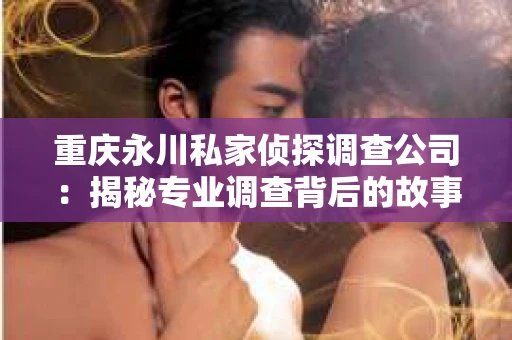 重庆永川私家侦探调查公司：揭秘专业调查背后的故事