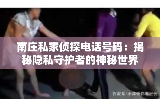 南庄私家侦探电话号码：揭秘隐私守护者的神秘世界
