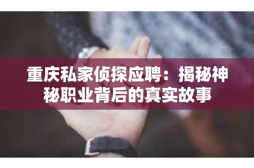 重庆私家侦探应聘：揭秘神秘职业背后的真实故事