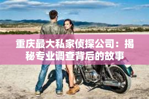 重庆最大私家侦探公司：揭秘专业调查背后的故事
