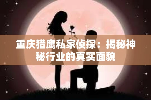 重庆猎鹰私家侦探：揭秘神秘行业的真实面貌