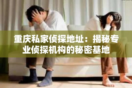 重庆私家侦探地址：揭秘专业侦探机构的秘密基地