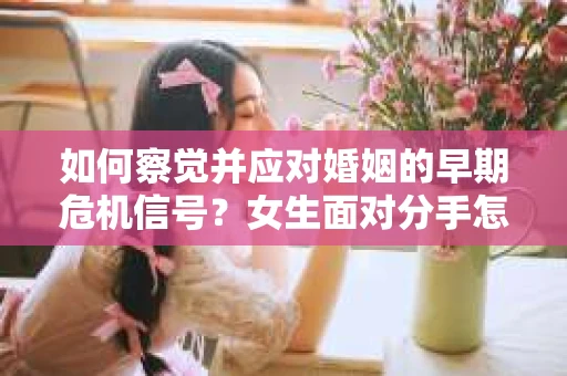 如何察觉并应对婚姻的早期危机信号？女生面对分手怎么办？