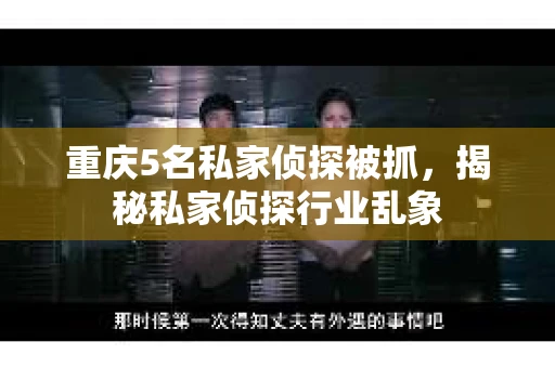 重庆5名私家侦探被抓，揭秘私家侦探行业乱象