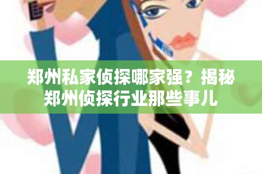 郑州私家侦探哪家强？揭秘郑州侦探行业那些事儿