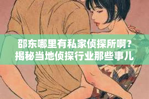 邵东哪里有私家侦探所啊？揭秘当地侦探行业那些事儿