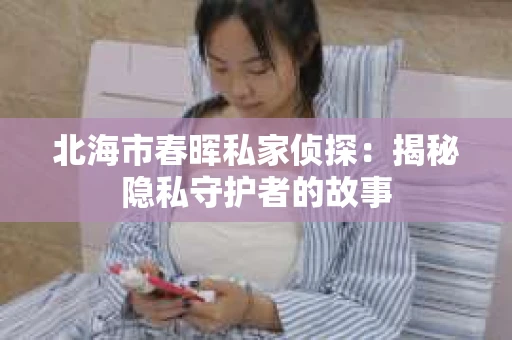 北海市春晖私家侦探：揭秘隐私守护者的故事