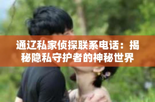 通辽私家侦探联系电话：揭秘隐私守护者的神秘世界