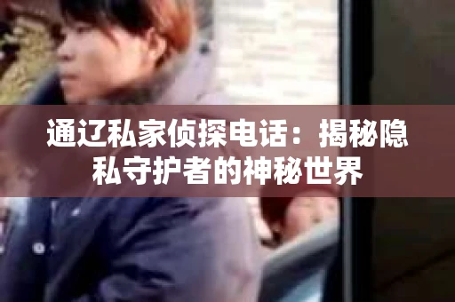 通辽私家侦探电话：揭秘隐私守护者的神秘世界