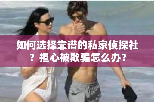 如何选择靠谱的私家侦探社？担心被欺骗怎么办？