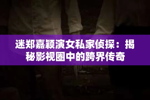 迷郑嘉颖演女私家侦探：揭秘影视圈中的跨界传奇