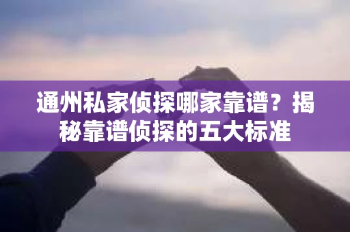 通州私家侦探哪家靠谱？揭秘靠谱侦探的五大标准