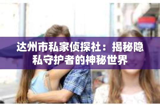 达州市私家侦探社：揭秘隐私守护者的神秘世界