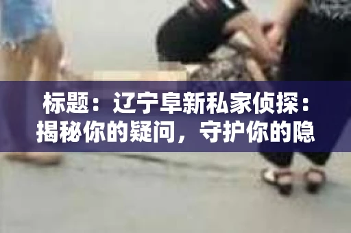 标题：辽宁阜新私家侦探：揭秘你的疑问，守护你的隐私