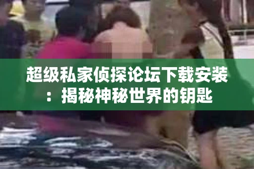 超级私家侦探论坛下载安装：揭秘神秘世界的钥匙