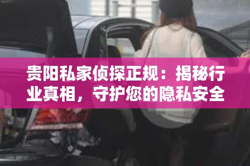 贵阳私家侦探正规：揭秘行业真相，守护您的隐私安全