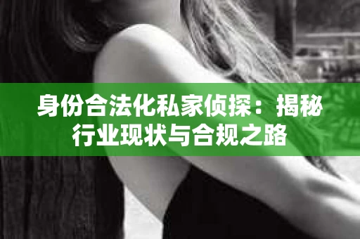 身份合法化私家侦探：揭秘行业现状与合规之路