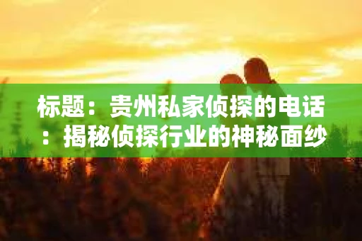 标题：贵州私家侦探的电话：揭秘侦探行业的神秘面纱