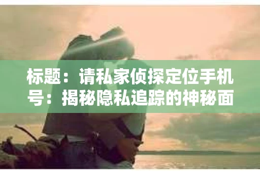 标题:请私家侦探定位手机号:揭秘隐私追踪的神秘面纱 标题:请私家侦探定位手机号:揭秘隐私追踪的神秘面纱