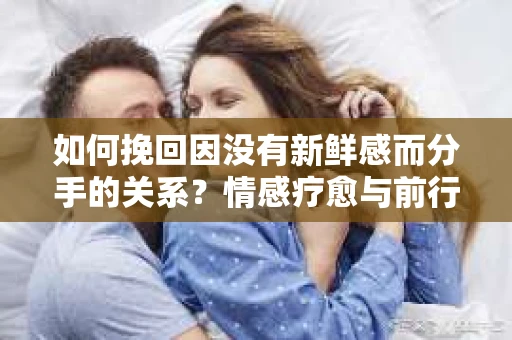 如何挽回因没有新鲜感而分手的关系?情感疗愈与前行计划 如何挽回因没有新鲜感而分手的关系?情感疗愈与前行计划