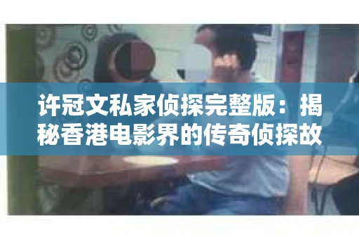 许冠文私家侦探完整版：揭秘香港电影界的传奇侦探故事