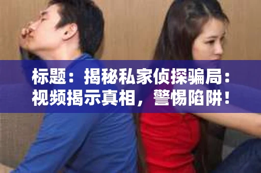 标题：揭秘私家侦探骗局：视频揭示真相，警惕陷阱！