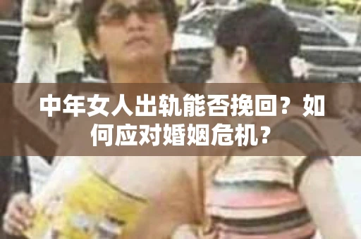 中年女人出轨能否挽回？如何应对婚姻危机？