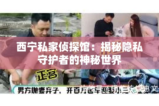 西宁私家侦探馆：揭秘隐私守护者的神秘世界