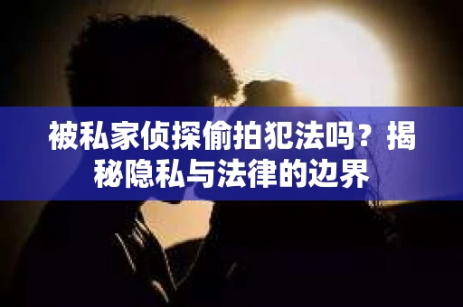 被私家侦探偷拍犯法吗？揭秘隐私与法律的边界