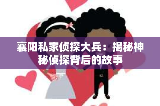 襄阳私家侦探大兵：揭秘神秘侦探背后的故事