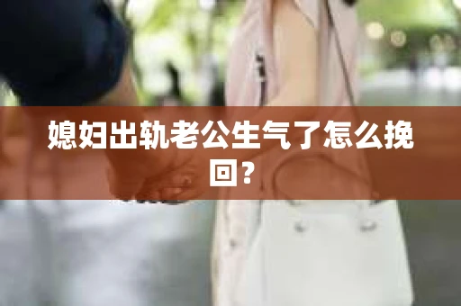 媳妇出轨老公生气了怎么挽回？