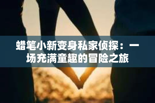 蜡笔小新变身私家侦探：一场充满童趣的冒险之旅