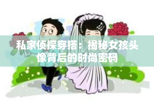 私家侦探穿搭：揭秘女孩头像背后的时尚密码