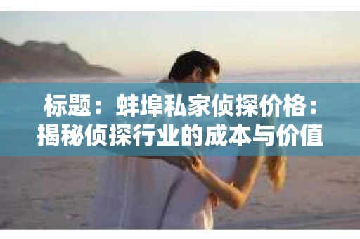 标题：蚌埠私家侦探价格：揭秘侦探行业的成本与价值