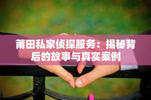 莆田私家侦探服务：揭秘背后的故事与真实案例