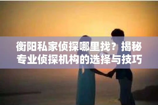 衡阳私家侦探哪里找？揭秘专业侦探机构的选择与技巧